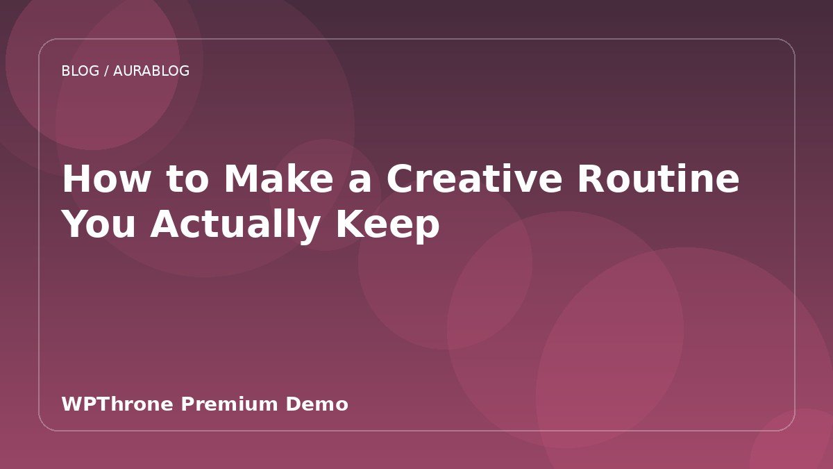 How to Make a Creative Routine You Actually Keep